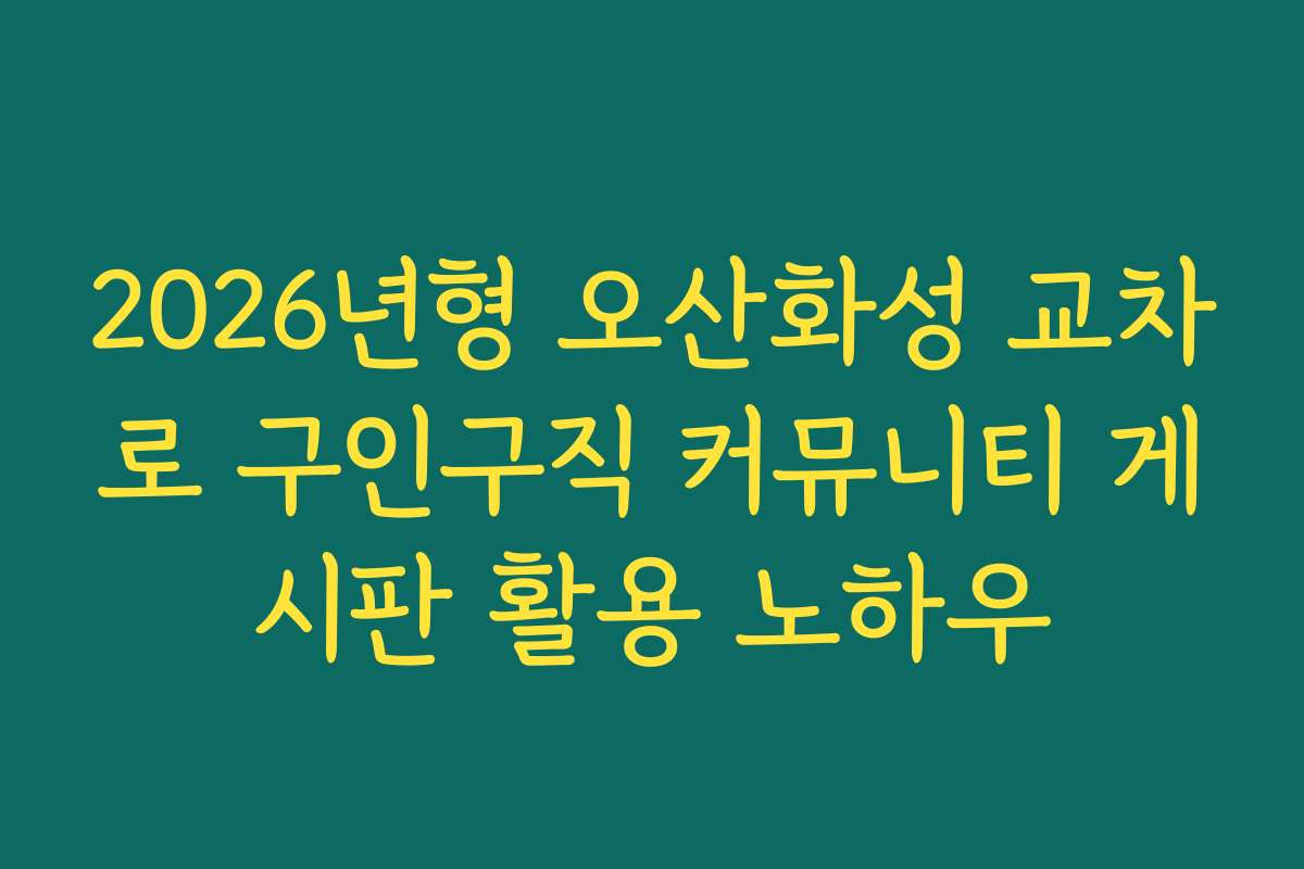 2026년형 오산화성 교차로 구인구직 커뮤니티 게시판 활용 노하우