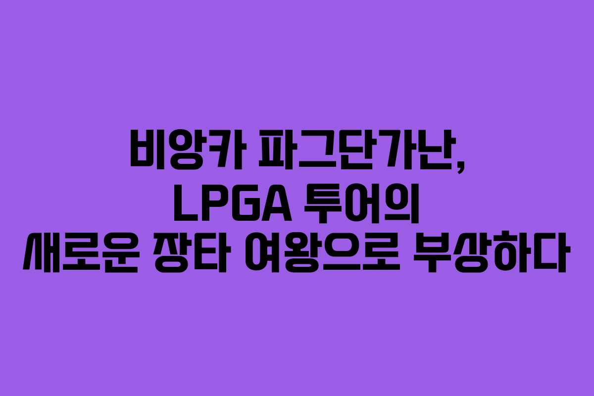 비앙카 파그단가난, LPGA 투어의 새로운 장타 여왕으로 부상하다