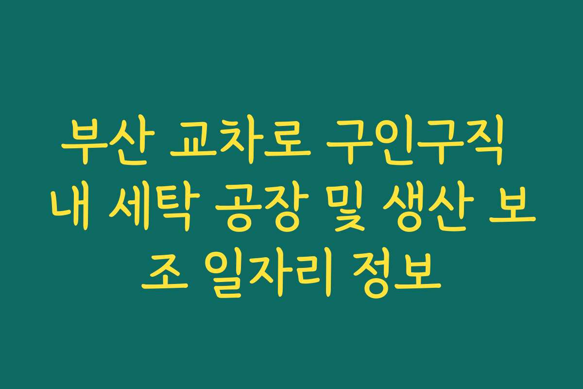 부산 교차로 구인구직 내 세탁 공장 및 생산 보조 일자리 정보