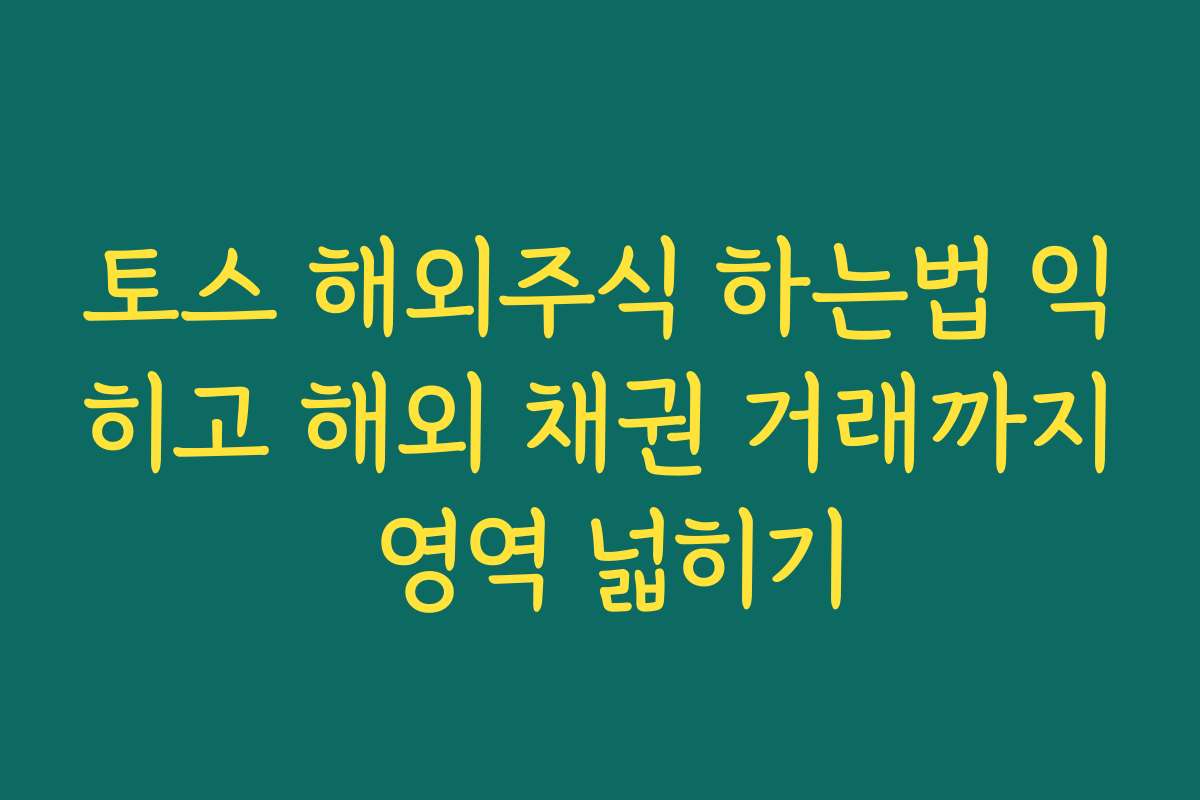 토스 해외주식 하는법 익히고 해외 채권 거래까지 영역 넓히기