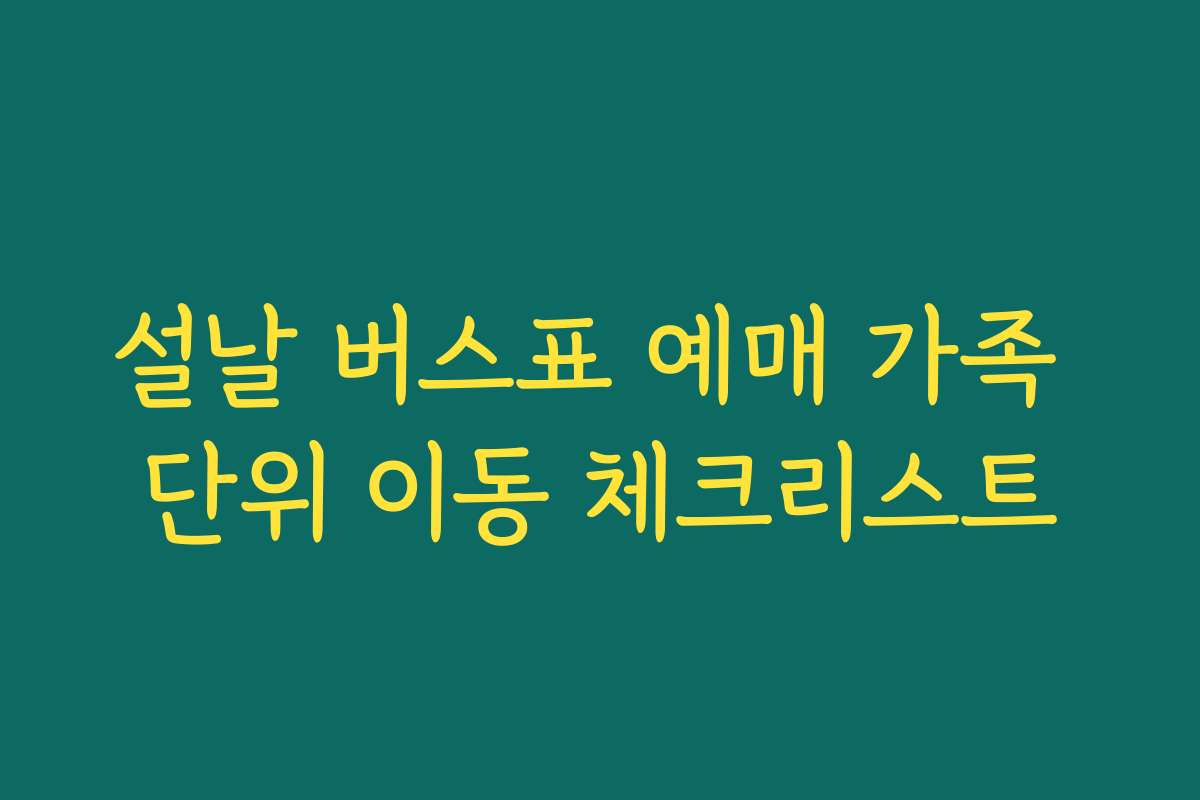 설날 버스표 예매 가족 단위 이동 체크리스트