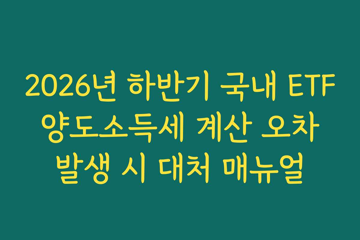 2026년 하반기 국내 ETF 양도소득세 계산 오차 발생 시 대처 매뉴얼