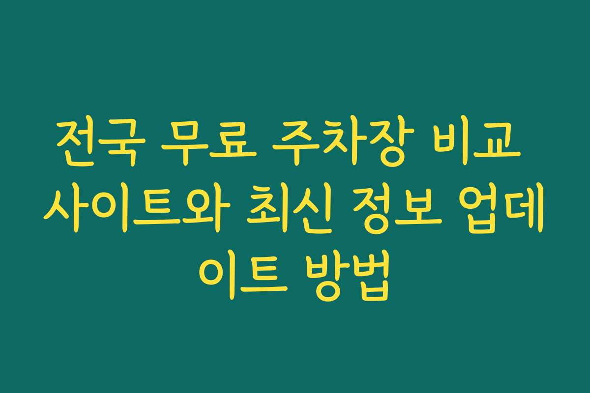 전국 무료 주차장 비교 사이트와 최신 정보 업데이트 방법