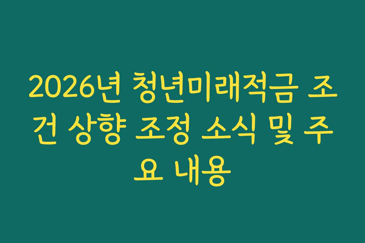 2026년 청년미래적금 조건 상향 조정 소식 및 주요 내용