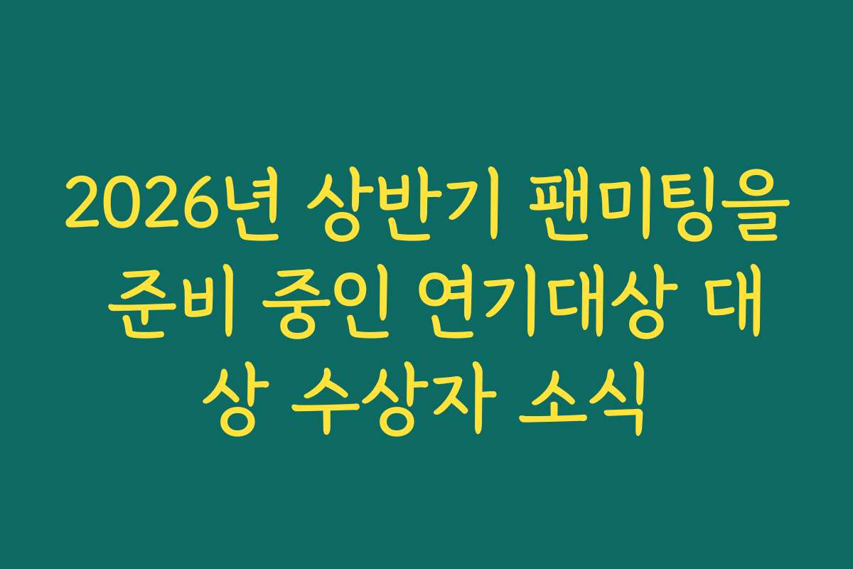 2026년 상반기 팬미팅을 준비 중인 연기대상 대상 수상자 소식