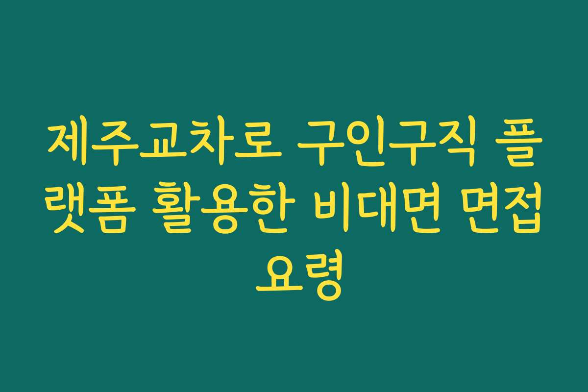 제주교차로 구인구직 플랫폼 활용한 비대면 면접 요령
