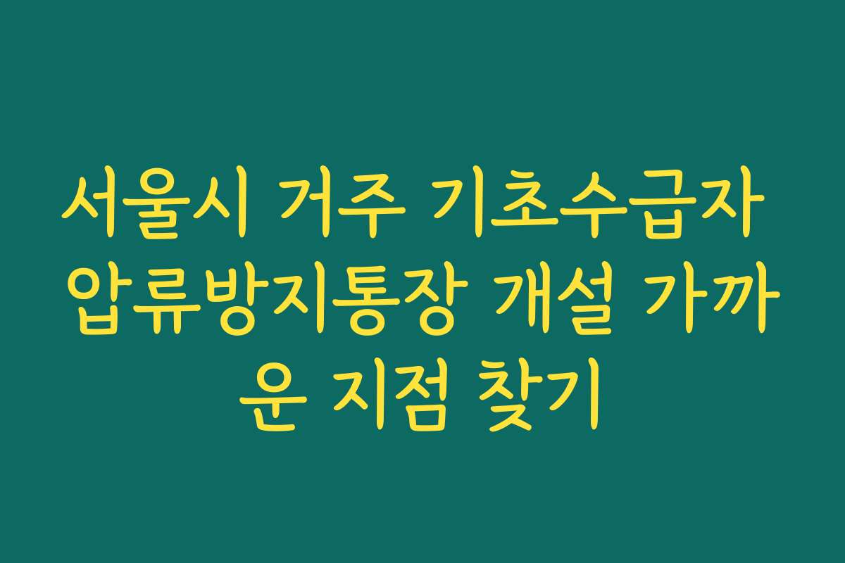 서울시 거주 기초수급자 압류방지통장 개설 가까운 지점 찾기