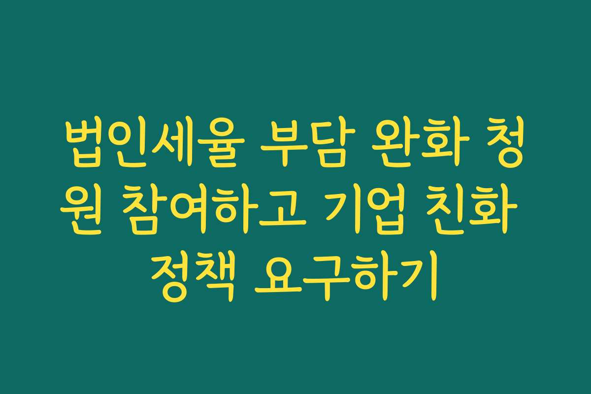 법인세율 부담 완화 청원 참여하고 기업 친화 정책 요구하기