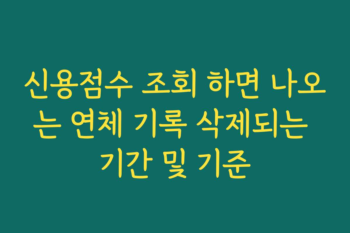 신용점수 조회 하면 나오는 연체 기록 삭제되는 기간 및 기준