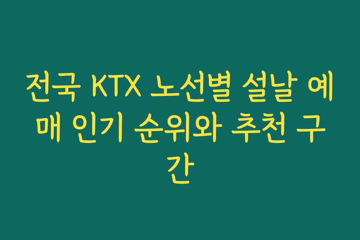 전국 KTX 노선별 설날 예매 인기 순위와 추천 구간