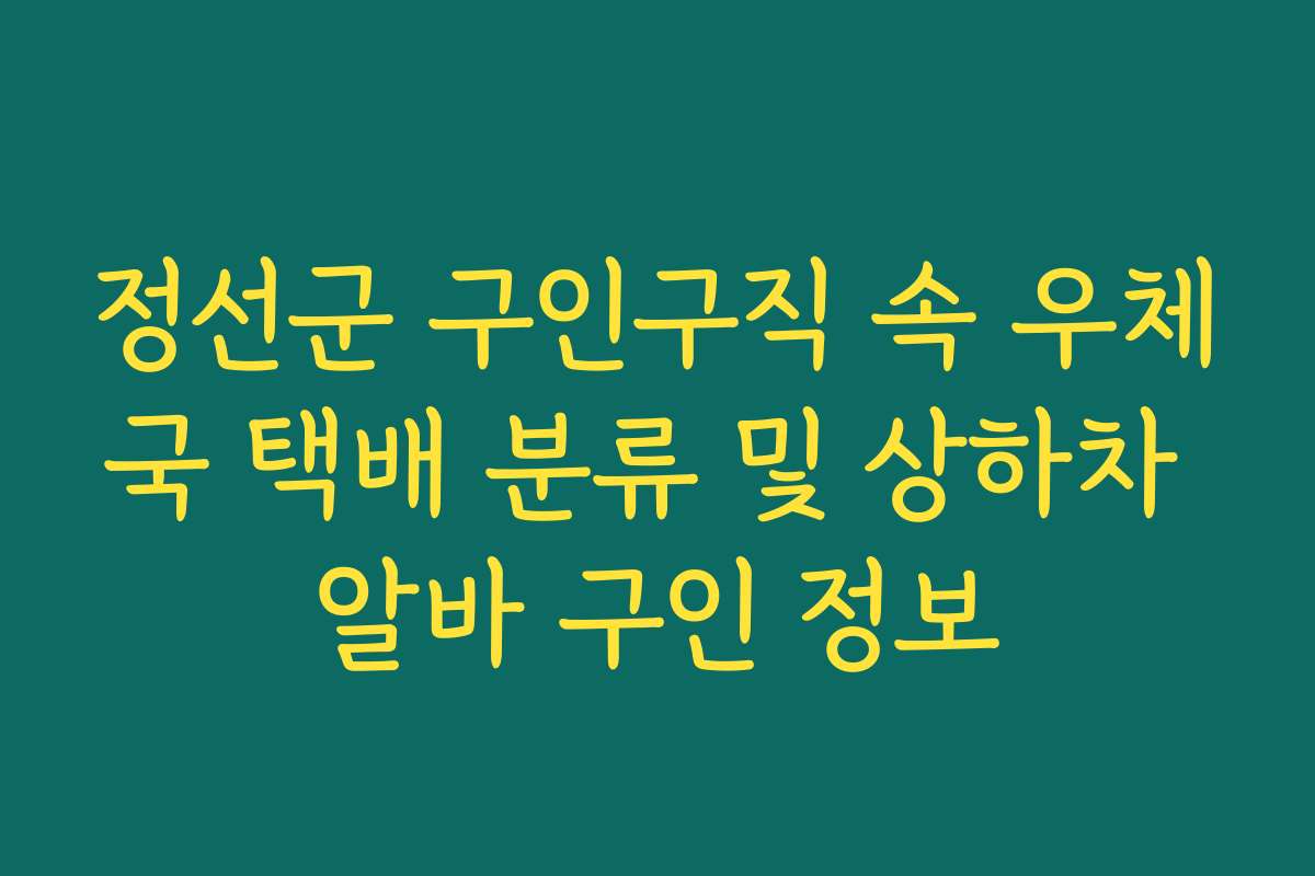 정선군 구인구직 속 우체국 택배 분류 및 상하차 알바 구인 정보