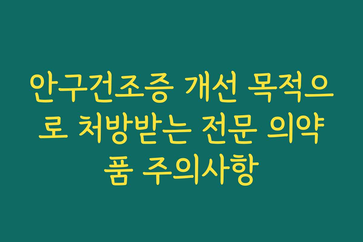 안구건조증 개선 목적으로 처방받는 전문 의약품 주의사항