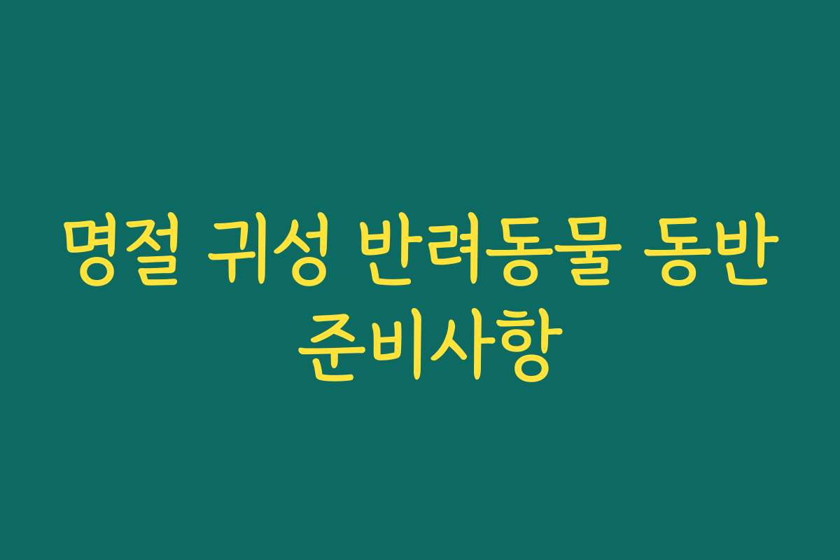 명절 귀성 반려동물 동반 준비사항