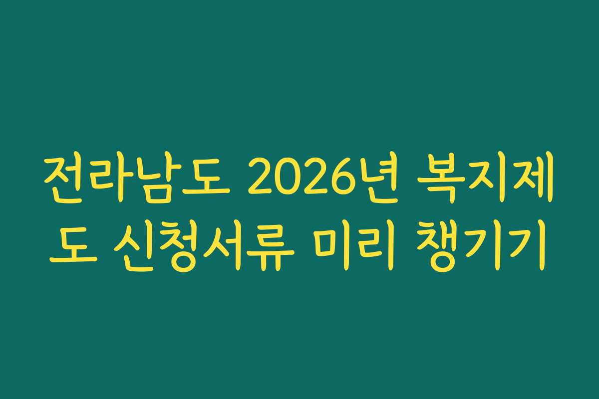 전라남도 2026년 복지제도 신청서류 미리 챙기기
