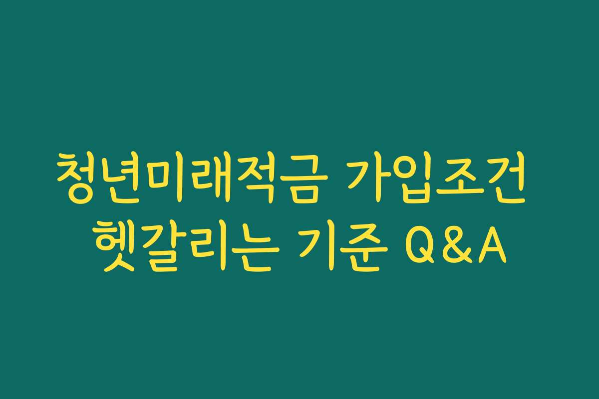 청년미래적금 가입조건 헷갈리는 기준 Q&A