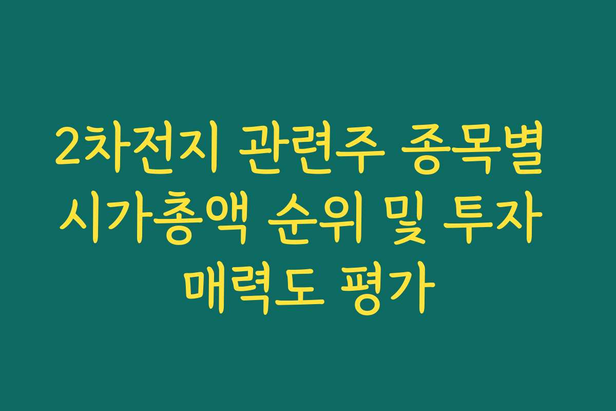 2차전지 관련주 종목별 시가총액 순위 및 투자 매력도 평가