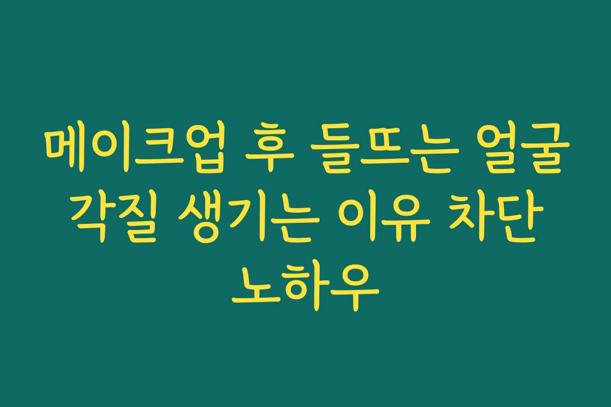 메이크업 후 들뜨는 얼굴 각질 생기는 이유 차단 노하우