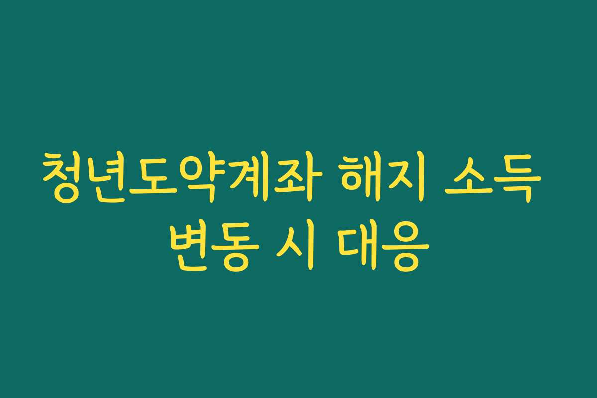 청년도약계좌 해지 소득 변동 시 대응