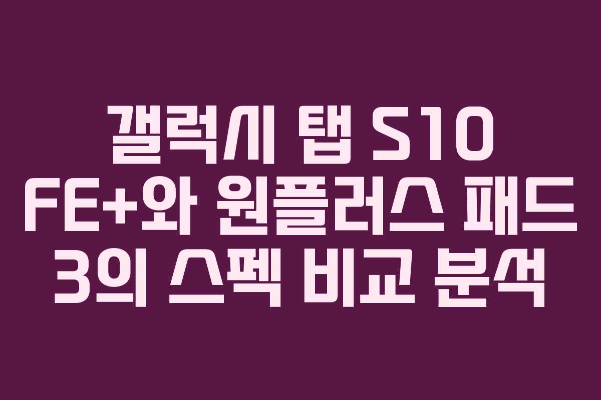 갤럭시 탭 S10 FE+와 원플러스 패드 3의 스펙 비교 분석