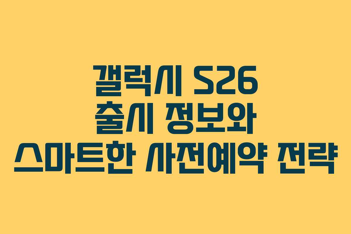 갤럭시 S26 출시 정보와 스마트한 사전예약 전략
