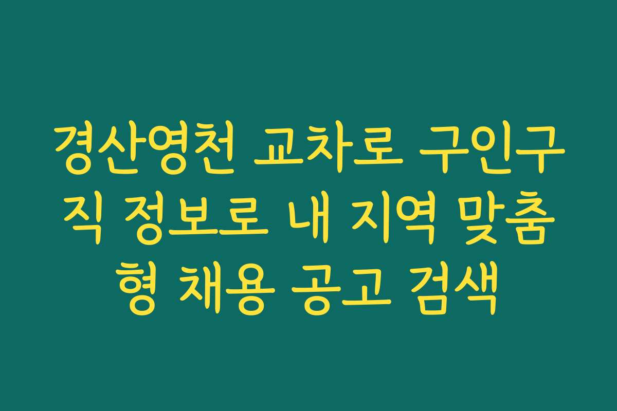 경산영천 교차로 구인구직 정보로 내 지역 맞춤형 채용 공고 검색