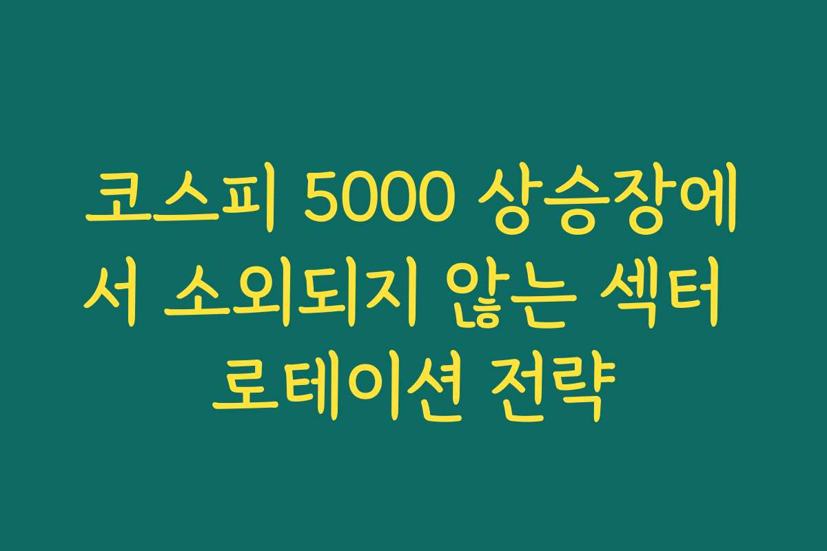 코스피 5000 상승장에서 소외되지 않는 섹터 로테이션 전략