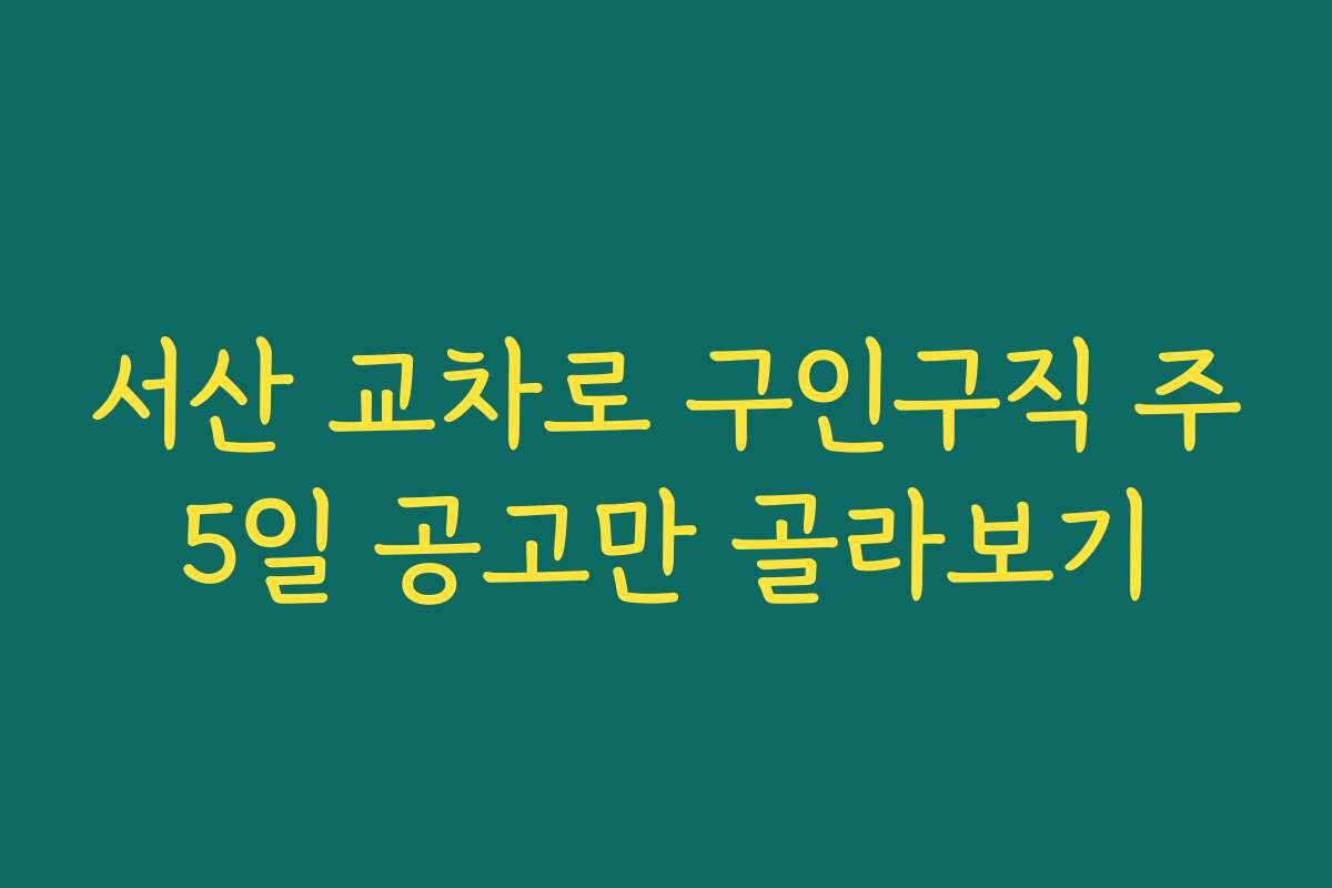 서산 교차로 구인구직 주5일 공고만 골라보기