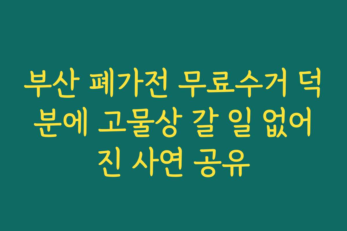 부산 폐가전 무료수거 덕분에 고물상 갈 일 없어진 사연 공유