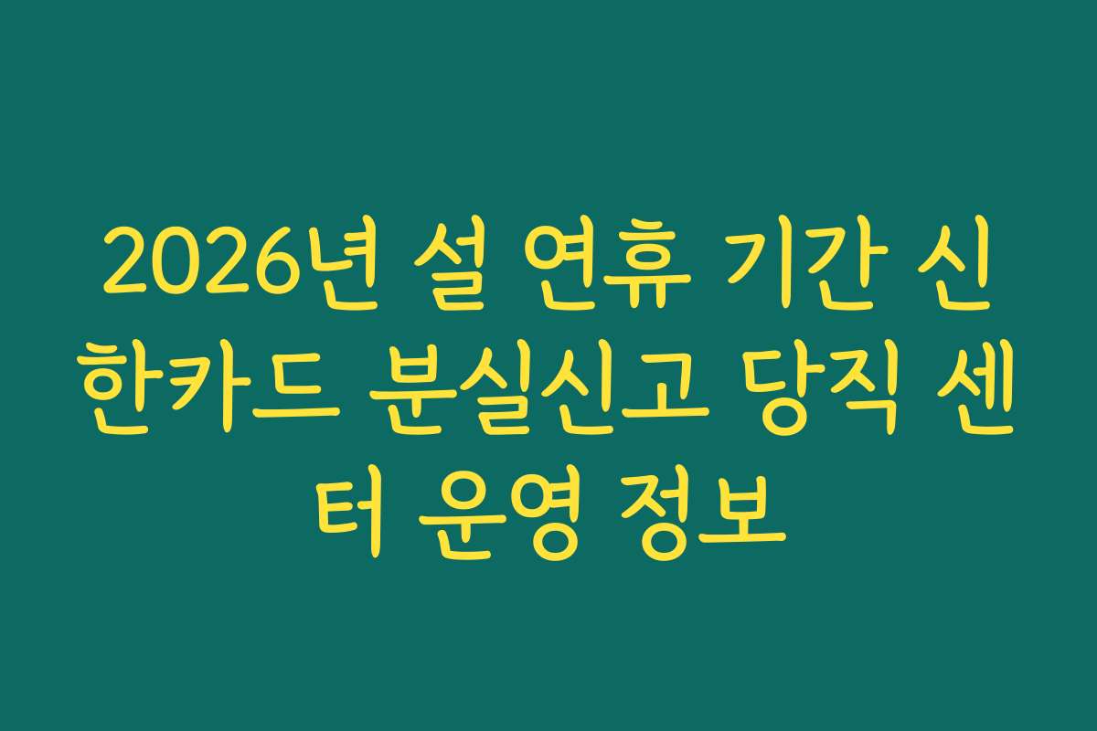2026년 설 연휴 기간 신한카드 분실신고 당직 센터 운영 정보
