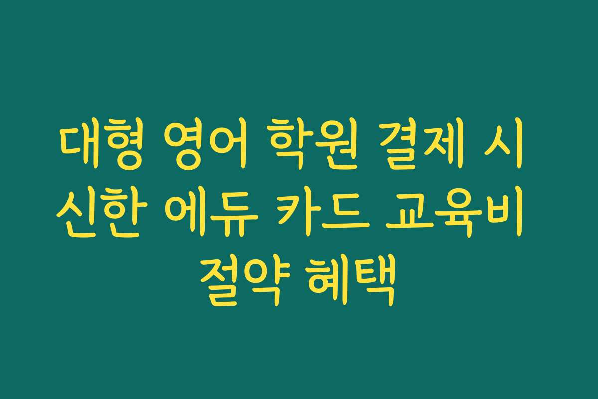 대형 영어 학원 결제 시 신한 에듀 카드 교육비 절약 혜택