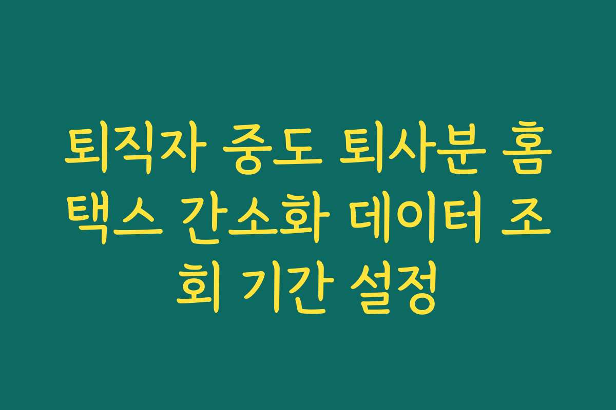 퇴직자 중도 퇴사분 홈택스 간소화 데이터 조회 기간 설정