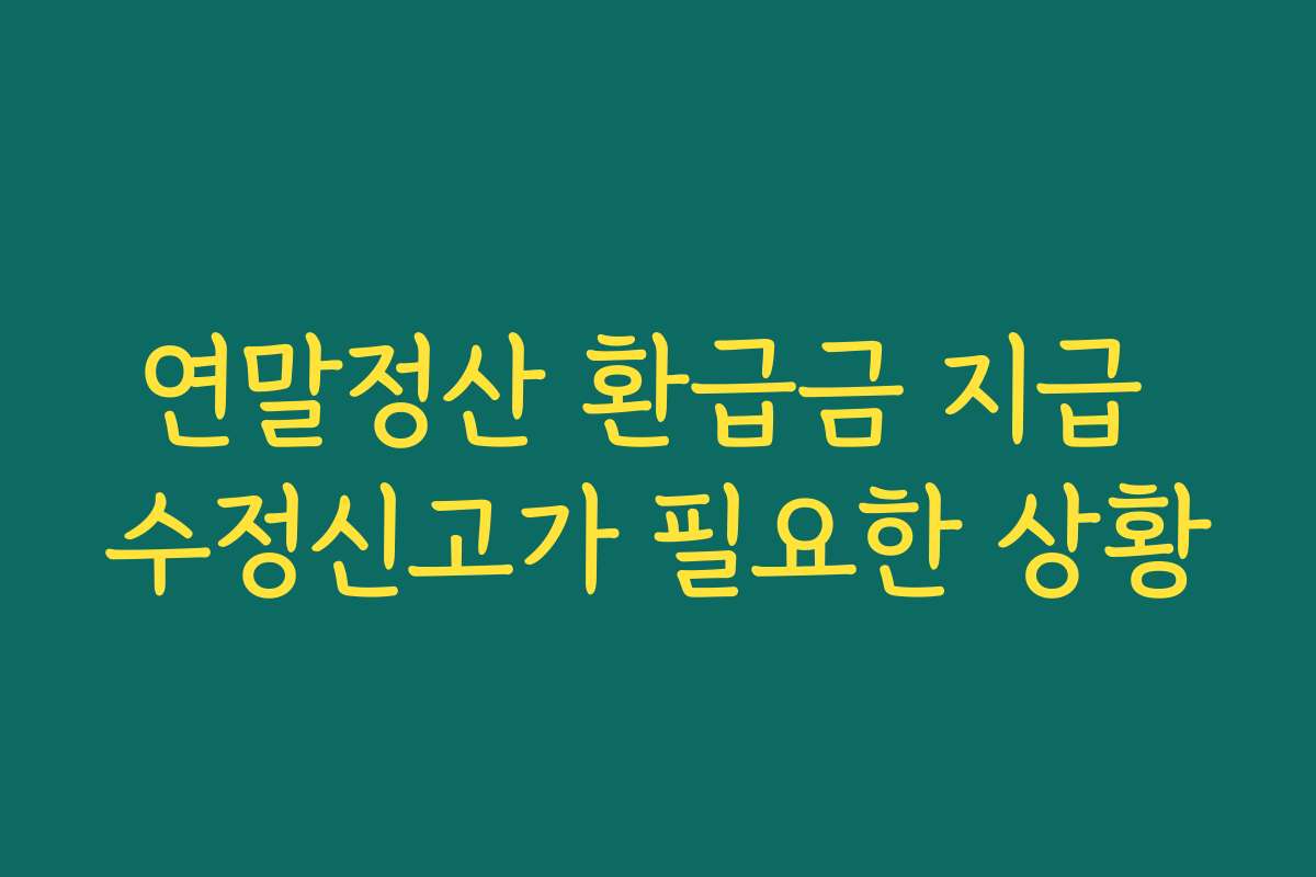 연말정산 환급금 지급 수정신고가 필요한 상황