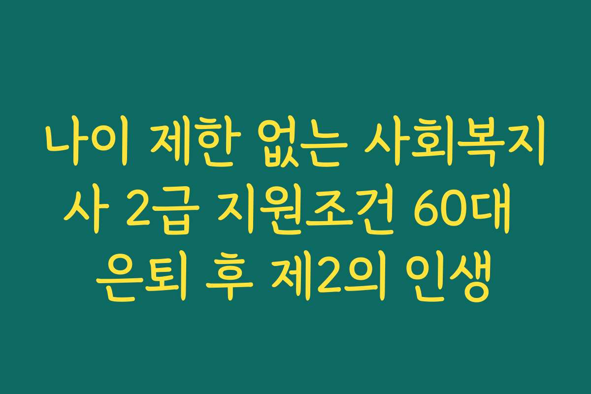 나이 제한 없는 사회복지사 2급 지원조건 60대 은퇴 후 제2의 인생