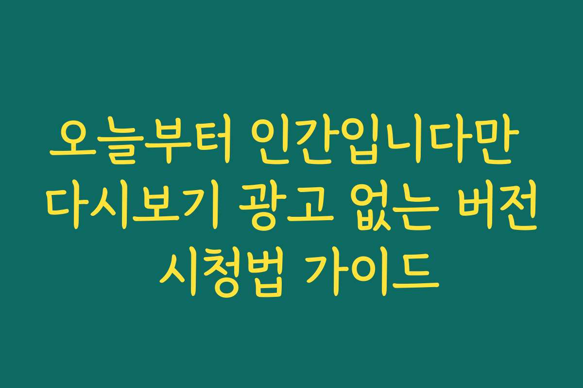 오늘부터 인간입니다만 다시보기 광고 없는 버전 시청법 가이드