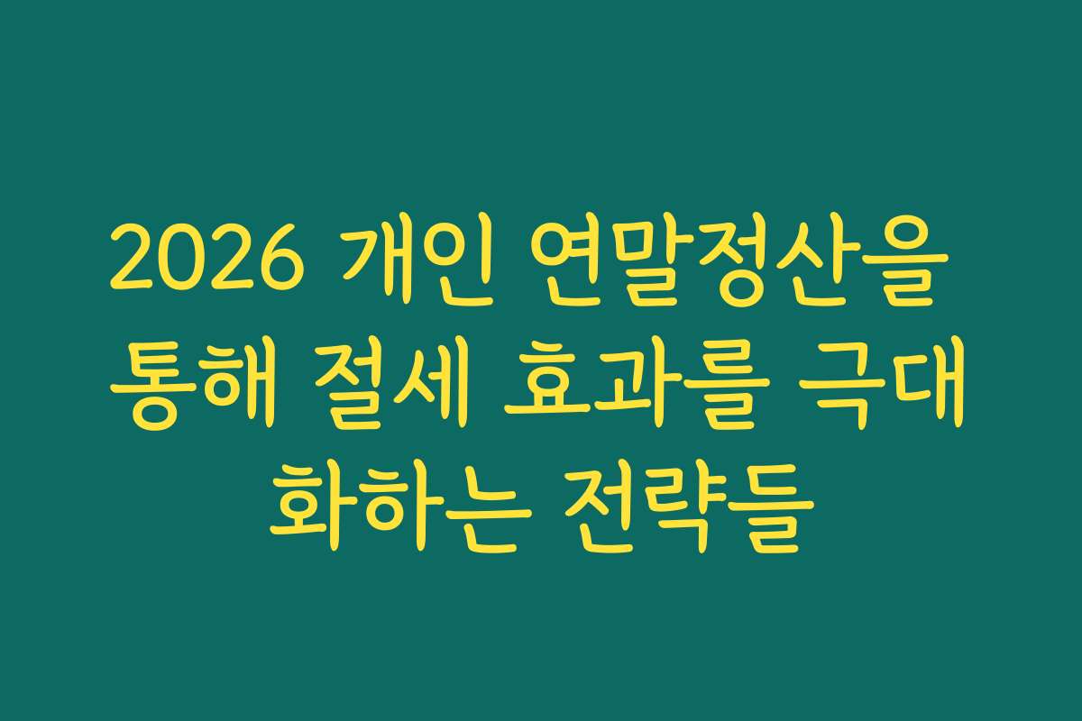 2026 개인 연말정산을 통해 절세 효과를 극대화하는 전략들