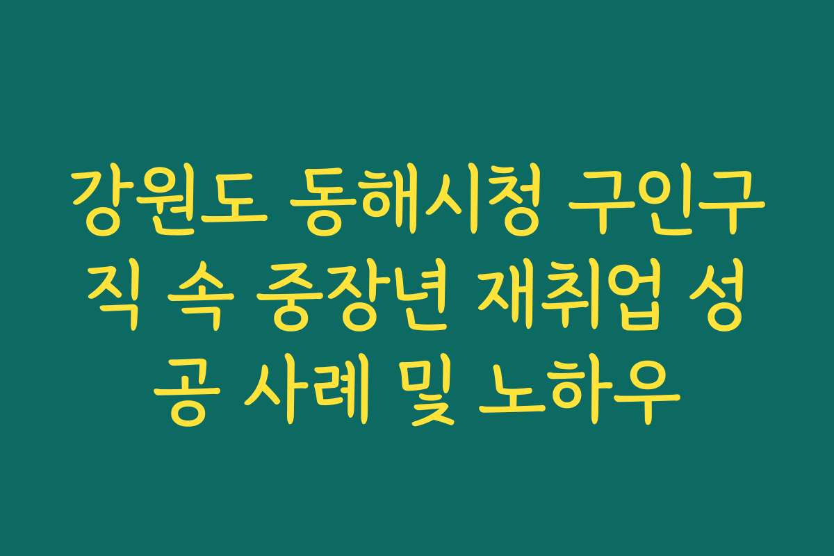강원도 동해시청 구인구직 속 중장년 재취업 성공 사례 및 노하우