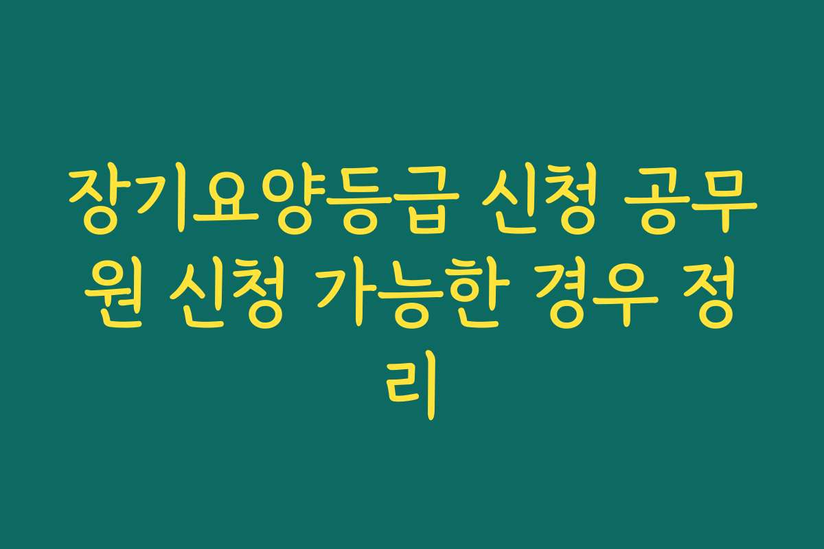 장기요양등급 신청 공무원 신청 가능한 경우 정리