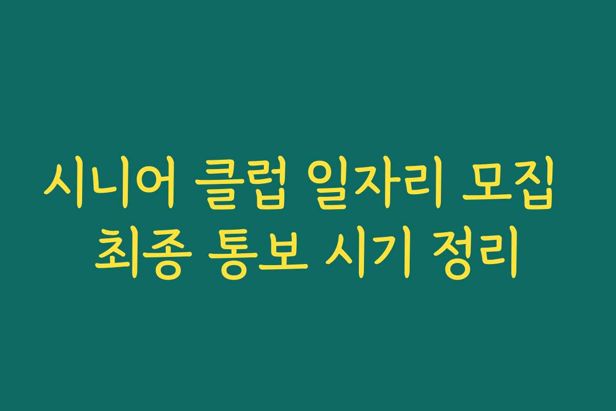 시니어 클럽 일자리 모집 최종 통보 시기 정리