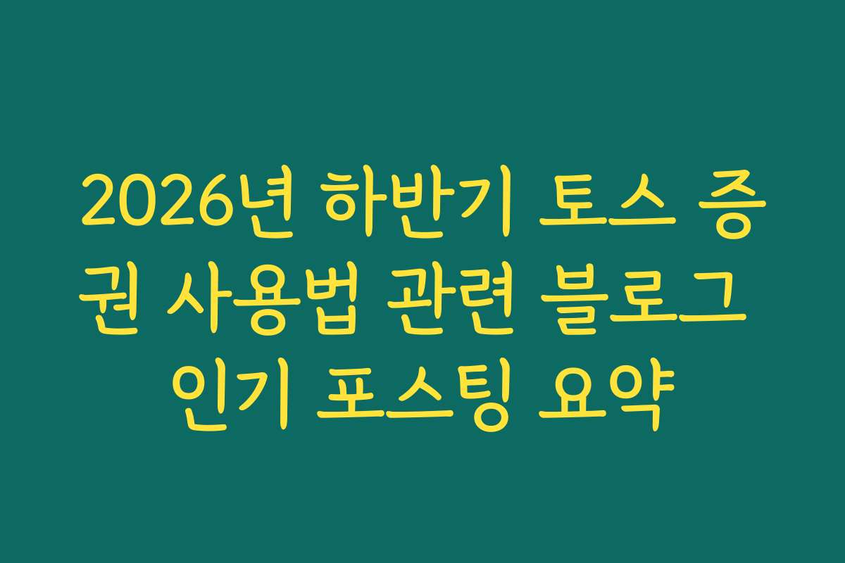 2026년 하반기 토스 증권 사용법 관련 블로그 인기 포스팅 요약