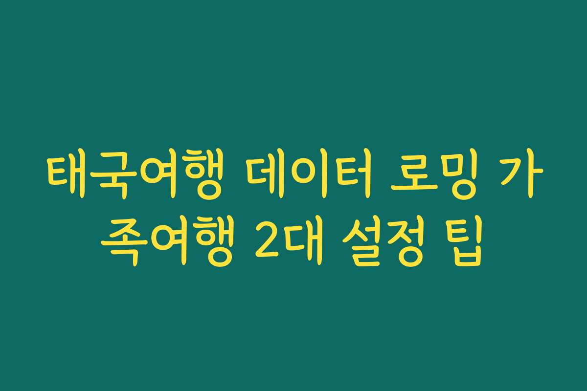 태국여행 데이터 로밍 가족여행 2대 설정 팁
