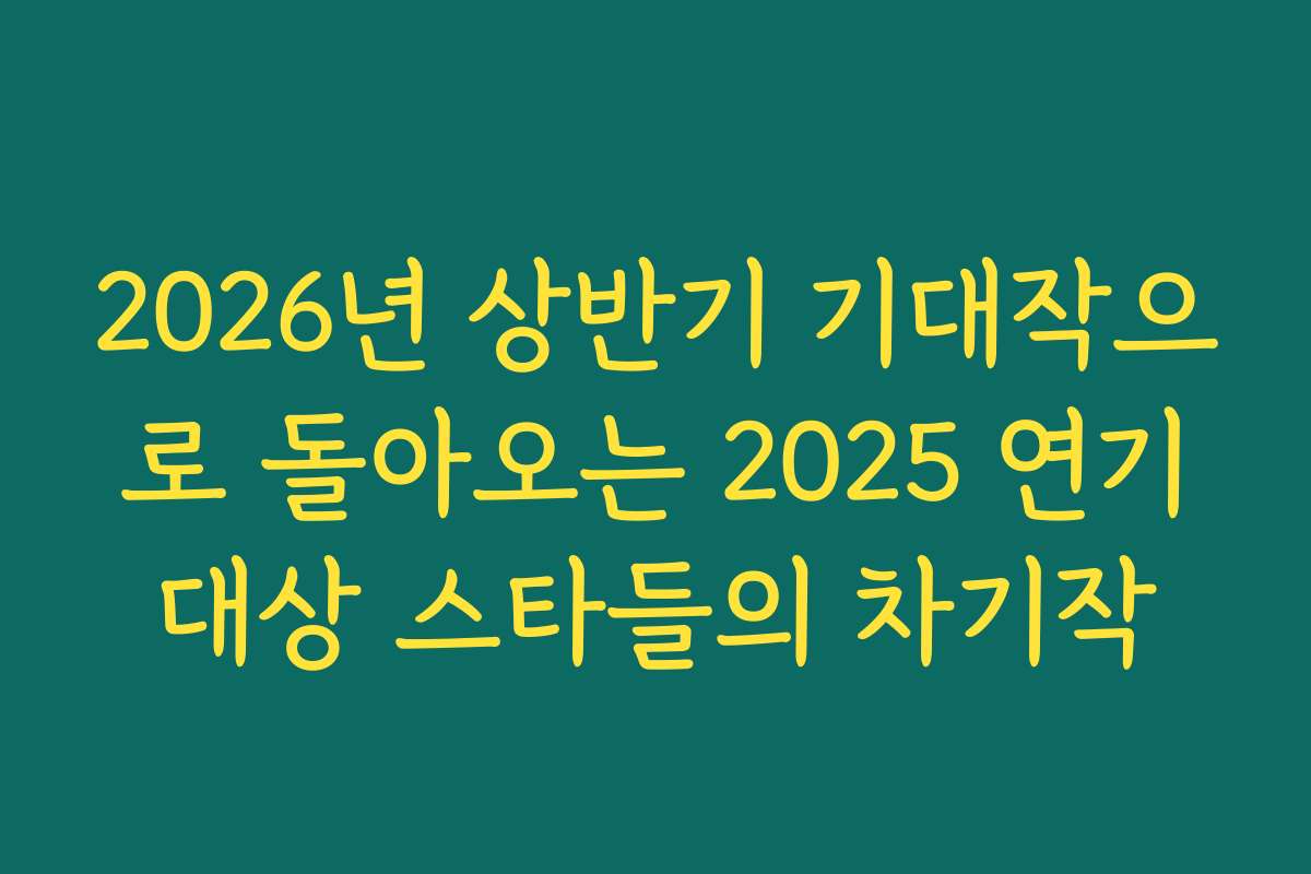 2026년 상반기 기대작으로 돌아오는 2025 연기대상 스타들의 차기작