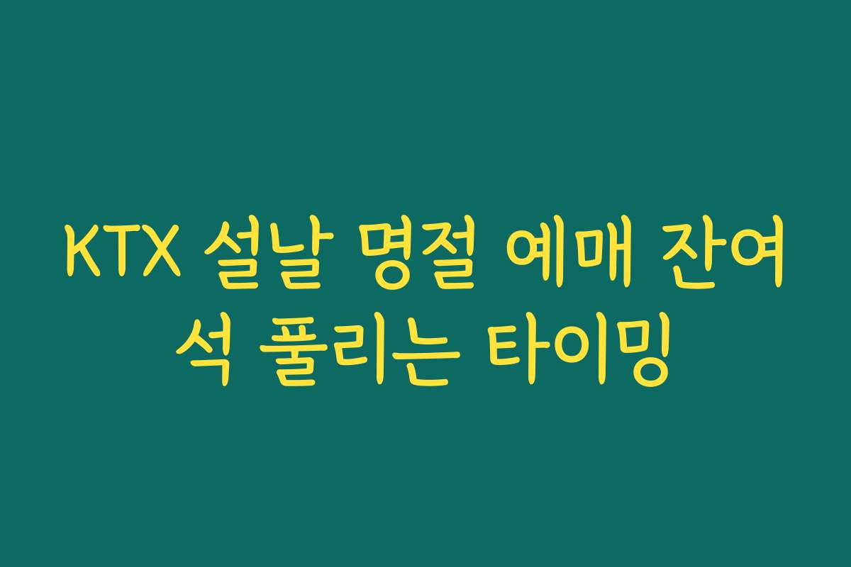 KTX 설날 명절 예매 잔여석 풀리는 타이밍