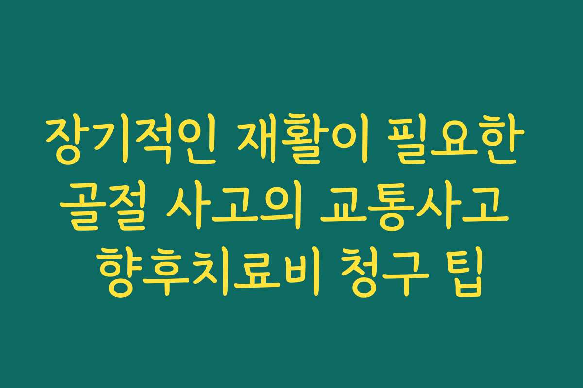 장기적인 재활이 필요한 골절 사고의 교통사고 향후치료비 청구 팁