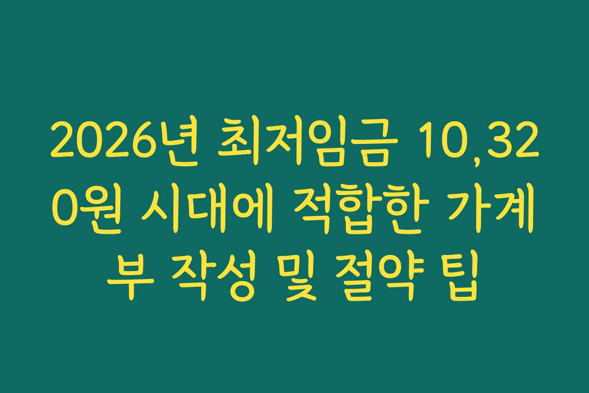 2026년 최저임금 10,320원 시대에 적합한 가계부 작성 및 절약 팁