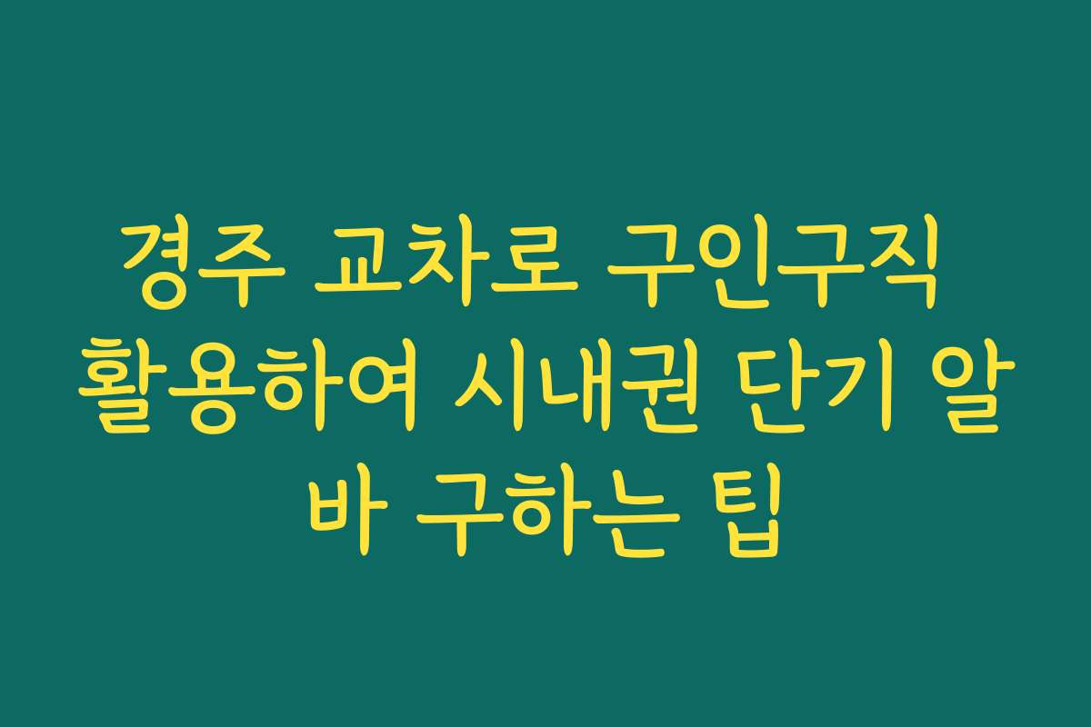 경주 교차로 구인구직 활용하여 시내권 단기 알바 구하는 팁