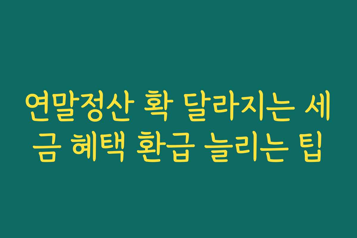 연말정산 확 달라지는 세금 혜택 환급 늘리는 팁