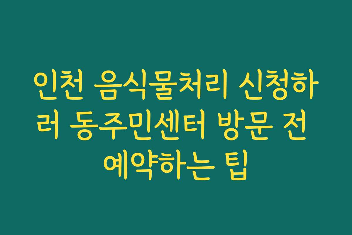 인천 음식물처리 신청하러 동주민센터 방문 전 예약하는 팁