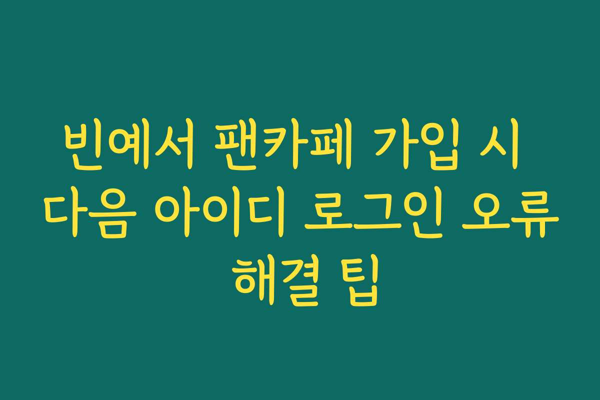빈예서 팬카페 가입 시 다음 아이디 로그인 오류 해결 팁