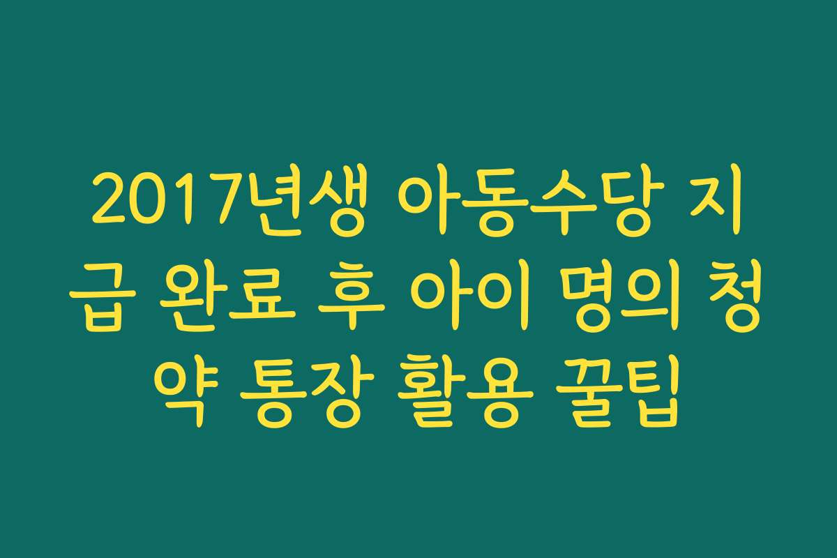 2017년생 아동수당 지급 완료 후 아이 명의 청약 통장 활용 꿀팁