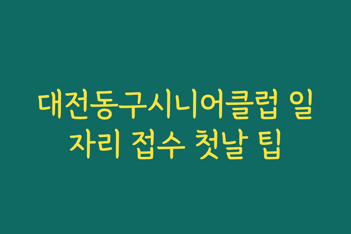 대전동구시니어클럽 일자리 접수 첫날 팁